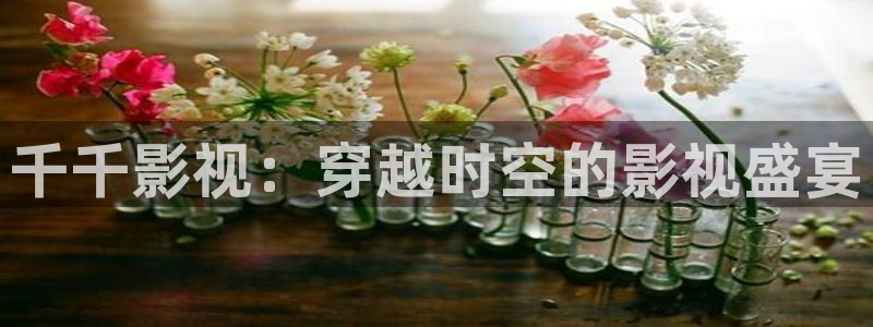 橘子视频免广告版：千千影视：穿越时空的影视盛宴