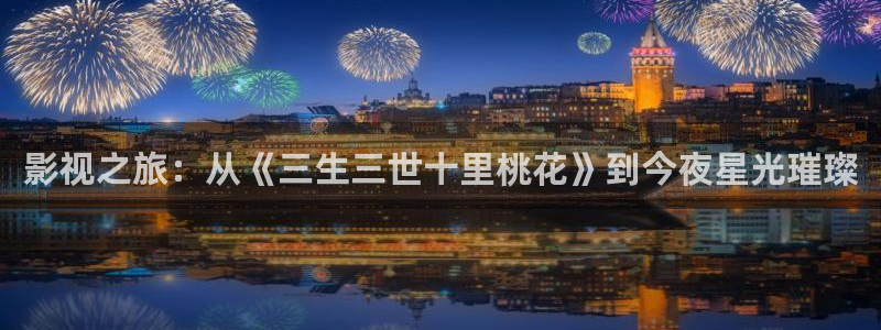 橘子和桔子：影视之旅：从《三生三世十里桃花》到今夜星光璀璨